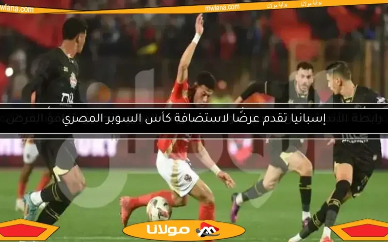 إسبانيا تقدم عرضًا لاستضافة كأس السوبر المصري