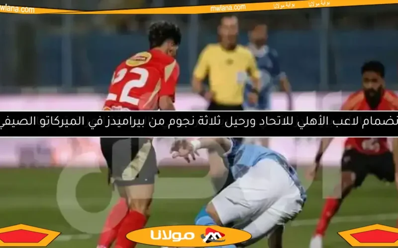 انضمام لاعب الأهلي للاتحاد ورحيل ثلاثة نجوم من بيراميدز في الميركاتو الصيفي