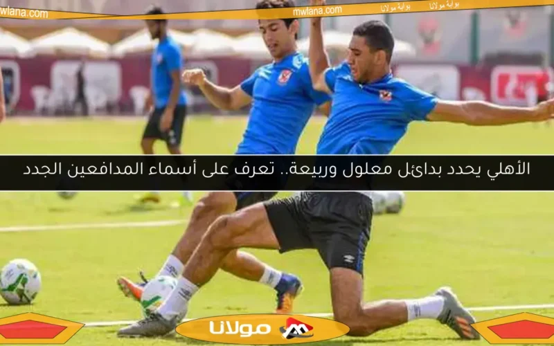 الأهلي يحدد بدائل معلول وربيعة.. تعرف على أسماء المدافعين الجدد