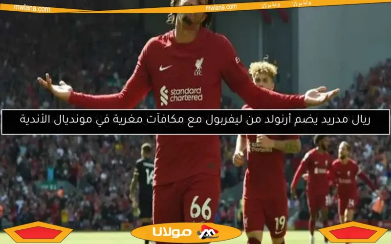 ريال مدريد يضم أرنولد من ليفربول مع مكافآت مغرية في مونديال الأندية
