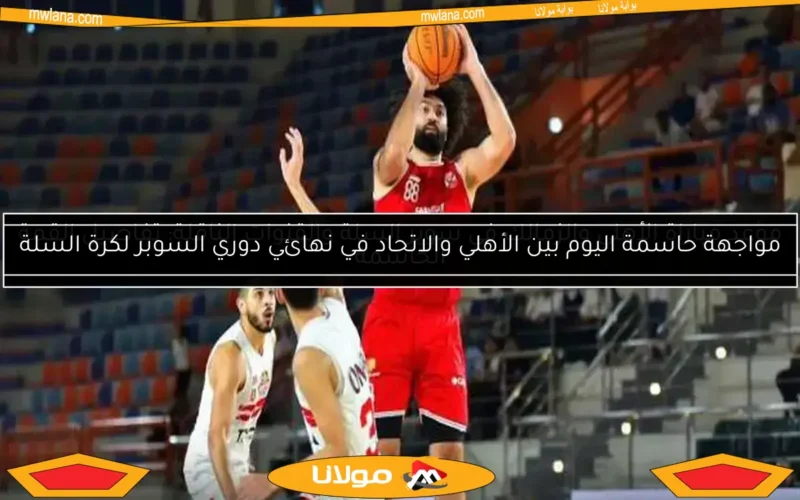 مواجهة حاسمة اليوم بين الأهلي والاتحاد في نهائي دوري السوبر لكرة السلة