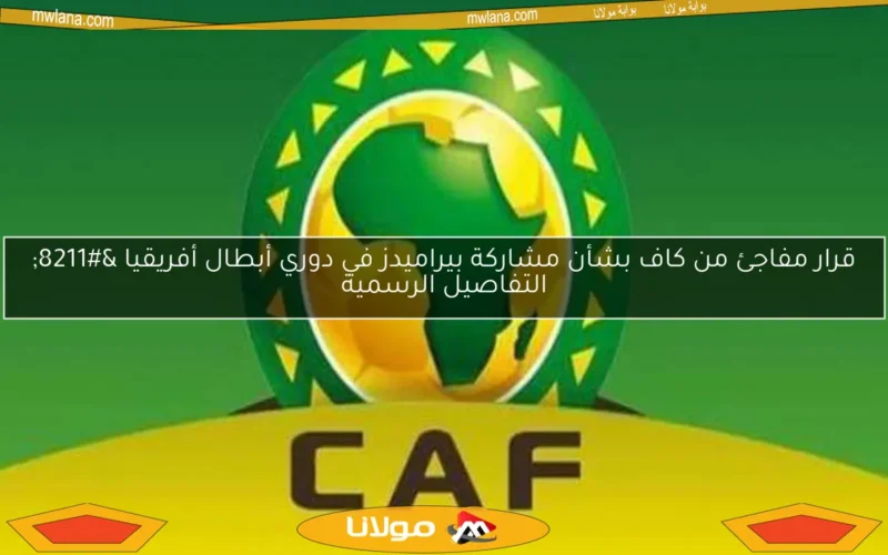 قرار مفاجئ من كاف بشأن مشاركة بيراميدز في دوري أبطال أفريقيا – التفاصيل الرسمية
