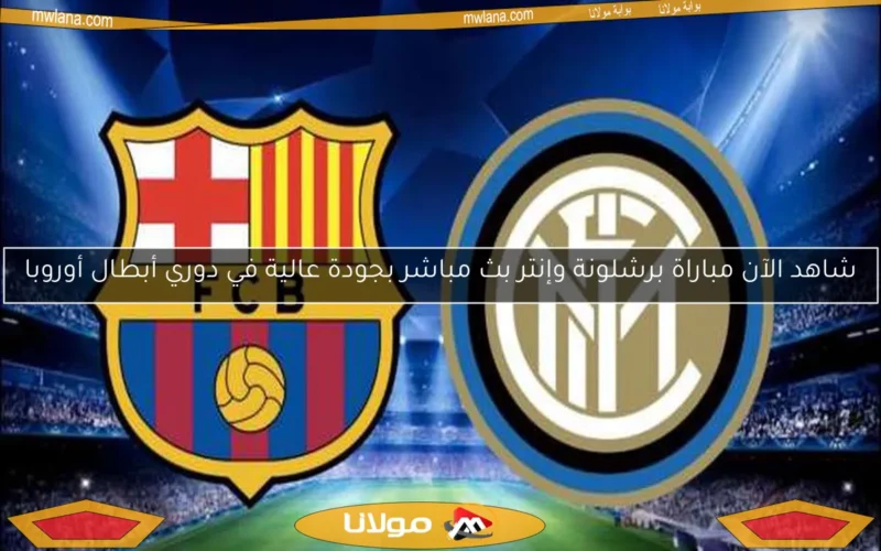 شاهد الآن مباراة برشلونة وإنتر بث مباشر بجودة عالية في دوري أبطال أوروبا