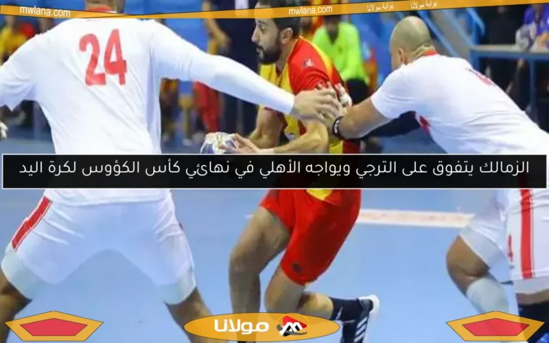 الزمالك يتفوق على الترجي ويواجه الأهلي في نهائي كأس الكؤوس لكرة اليد