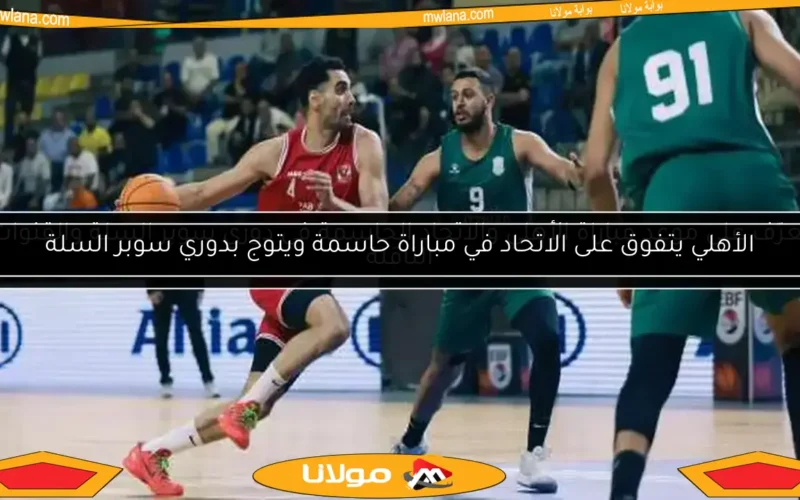 تعرّف على موعد مباراة الأهلي والاتحاد الحاسمة في دوري سوبر السلة والقنوات الناقلة
