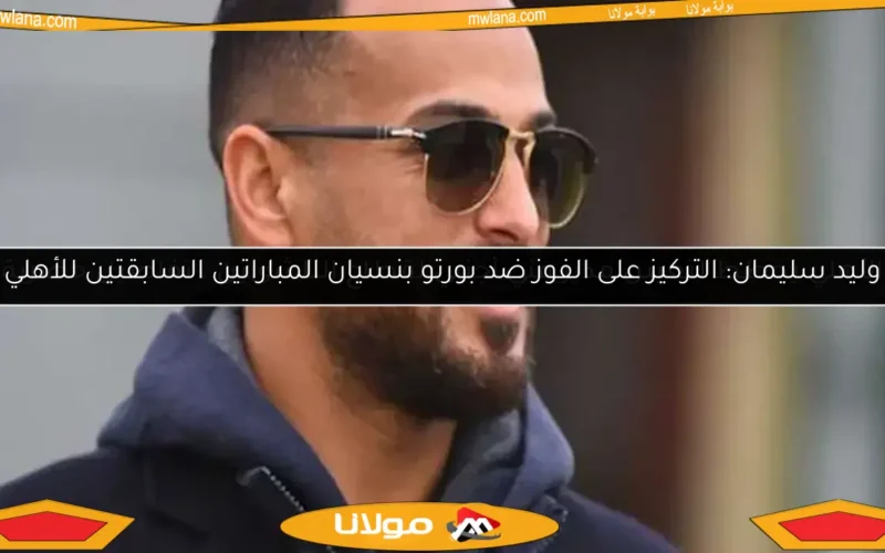 وليد سليمان: التركيز على الفوز ضد بورتو بنسيان المباراتين السابقتين للأهلي