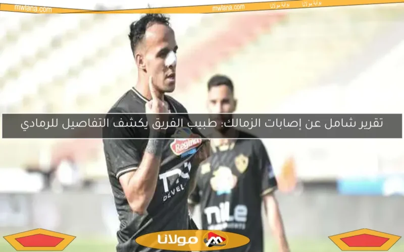 تقرير شامل عن إصابات الزمالك: طبيب الفريق يكشف التفاصيل للرمادي