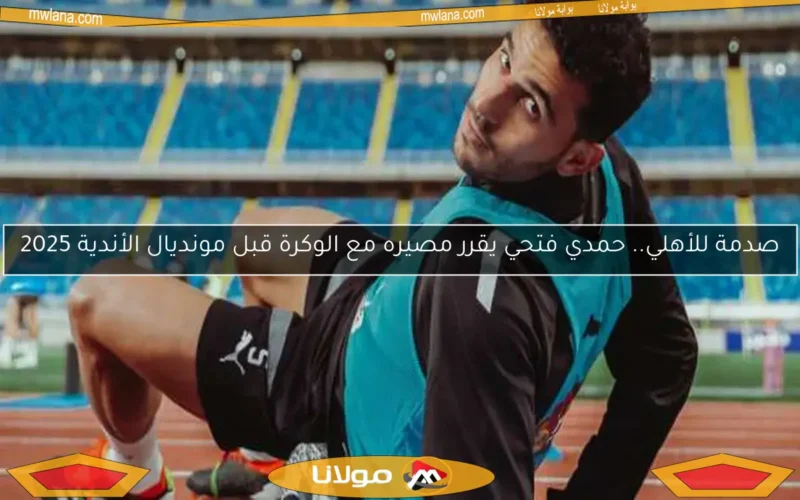 صدمة للأهلي.. حمدي فتحي يقرر مصيره مع الوكرة قبل مونديال الأندية 2025
