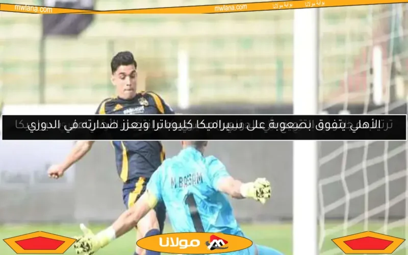 الأهلي يتفوق بصعوبة على سيراميكا كليوباترا ويعزز صدارته في الدوري