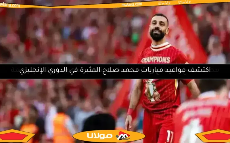 اكتشف مواعيد مباريات محمد صلاح المثيرة في الدوري الإنجليزي