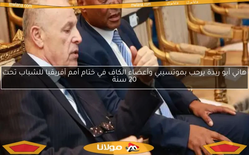 هاني أبو ريدة يرحب بموتسيبي وأعضاء الكاف في ختام أمم أفريقيا للشباب تحت 20 سنة