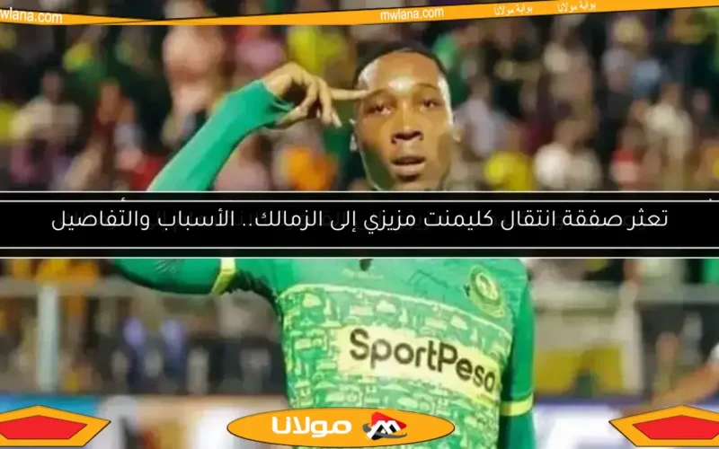 تعثر صفقة انتقال كليمنت مزيزي إلى الزمالك.. الأسباب والتفاصيل