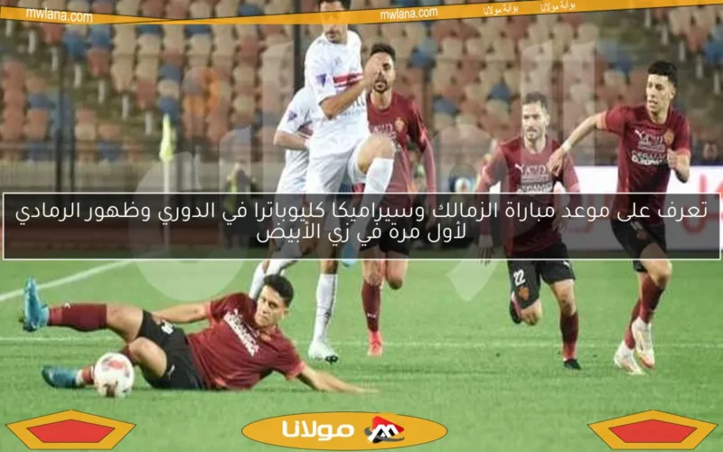 تعرف على موعد مباراة الزمالك وسيراميكا كليوباترا في الدوري وظهور الرمادي لأول مرة في زي الأبيض