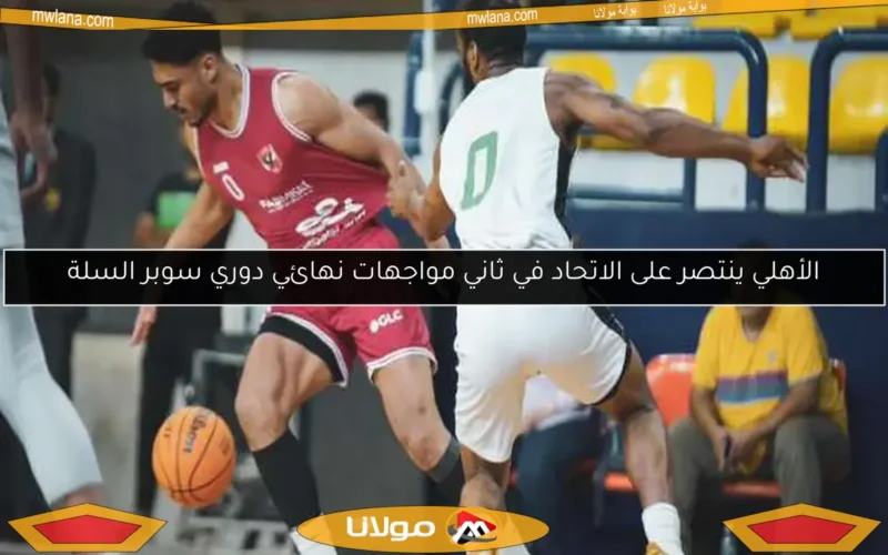 الأهلي ينتصر على الاتحاد في ثاني مواجهات نهائي دوري سوبر السلة