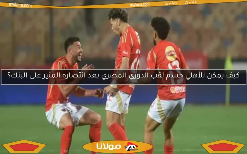 كيف يمكن للأهلي حسم لقب الدوري المصري بعد انتصاره المثير على البنك؟