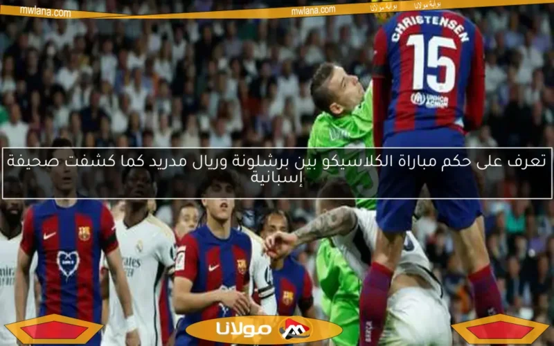 تعرف على حكم مباراة الكلاسيكو بين برشلونة وريال مدريد كما كشفت صحيفة إسبانية