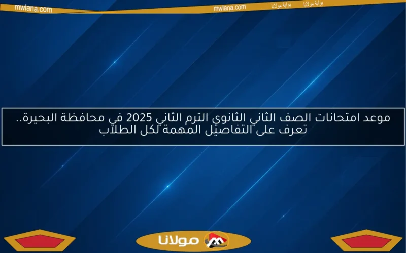 موعد امتحانات الصف الثاني الثانوي الترم الثاني 2025 في محافظة البحيرة.. تعرف على التفاصيل المهمة لكل الطلاب