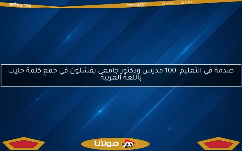 صدمة في التعليم: 100 مدرس ودكتور جامعي يفشلون في جمع كلمة حليب باللغة العربية