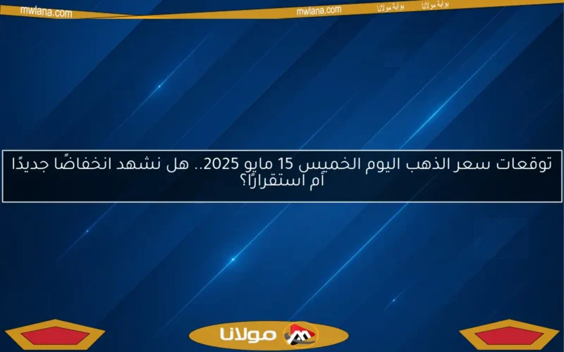 توقعات سعر الذهب اليوم الخميس 15 مايو 2025.. هل نشهد انخفاضًا جديدًا أم استقرارًا؟