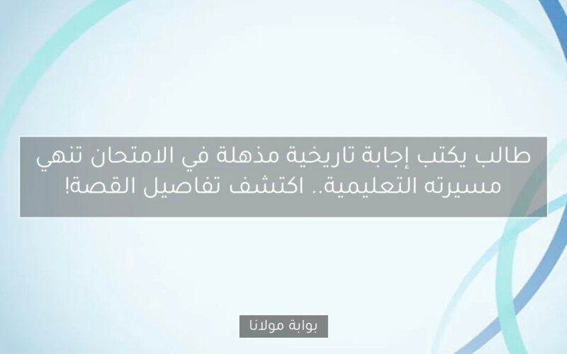 طالب يكتب إجابة تاريخية مذهلة في الامتحان تنهي مسيرته التعليمية.. اكتشف تفاصيل القصة!