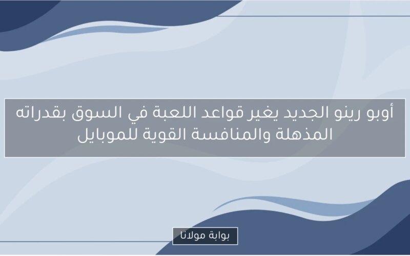 أوبو رينو الجديد يغير قواعد اللعبة في السوق بقدراته المذهلة والمنافسة القوية للموبايل