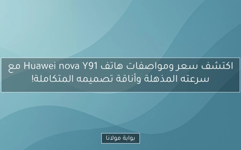 اكتشف سعر ومواصفات هاتف Huawei nova Y91 مع سرعته المذهلة وأناقة تصميمه المتكاملة!