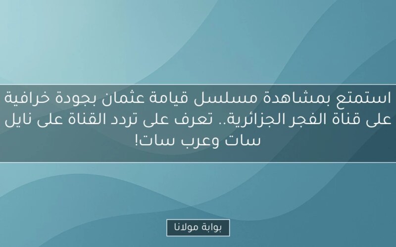 استمتع بمشاهدة مسلسل قيامة عثمان بجودة خرافية على قناة الفجر الجزائرية.. تعرف على تردد القناة على نايل سات وعرب سات!