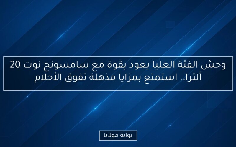 وحش الفئة العليا يعود بقوة مع سامسونج نوت 20 ألترا.. استمتع بمزايا مذهلة تفوق الأحلام
