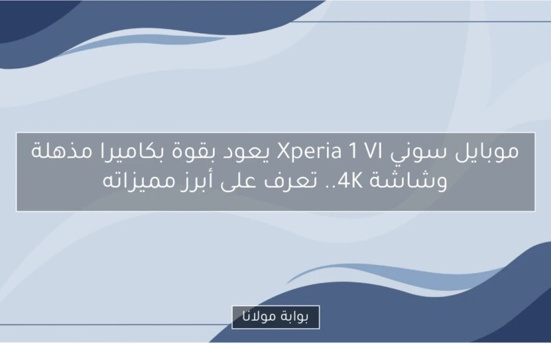 موبايل سوني Xperia 1 VI يعود بقوة بكاميرا مذهلة وشاشة 4K.. تعرف على أبرز مميزاته