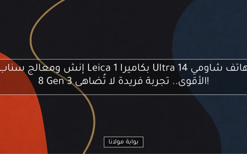 هاتف شاومي 14 Ultra بكاميرا Leica 1 إنش ومعالج سناب 8 Gen 3 الأقوى.. تجربة فريدة لا تُضاهى!