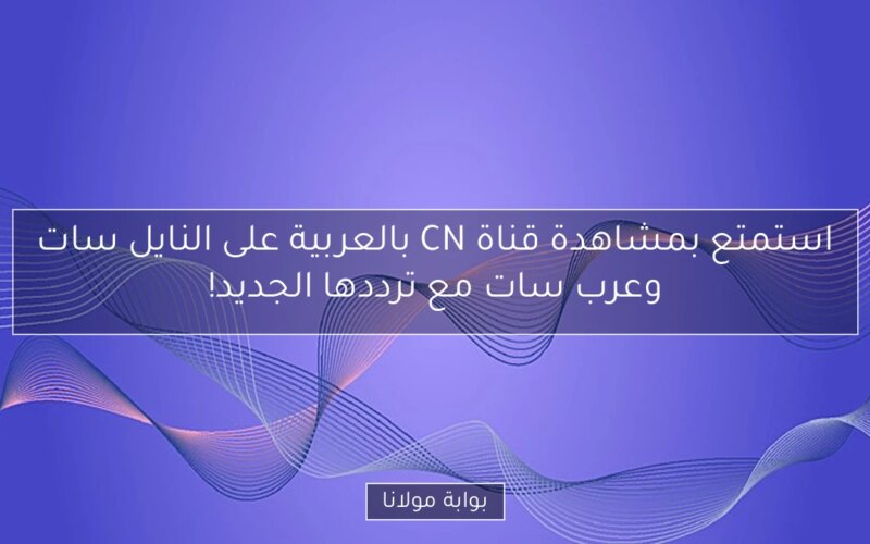 استمتع بمشاهدة قناة CN بالعربية على النايل سات وعرب سات مع ترددها الجديد!