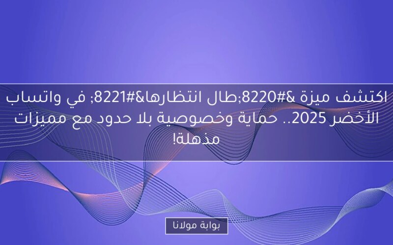 اكتشف ميزة “طال انتظارها” في واتساب الأخضر 2025.. حماية وخصوصية بلا حدود مع مميزات مذهلة!