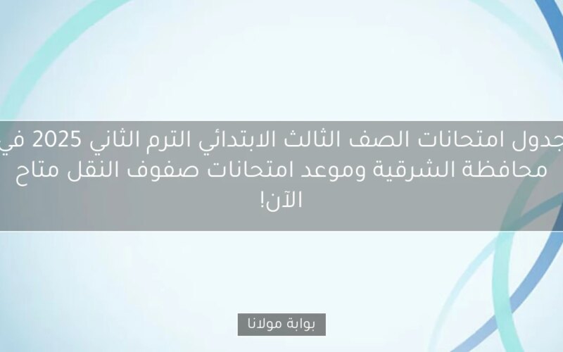 جدول امتحانات الصف الثالث الابتدائي الترم الثاني 2025 في محافظة الشرقية وموعد امتحانات صفوف النقل متاح الآن!