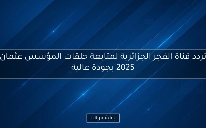 تردد قناة الفجر الجزائرية لمتابعة حلقات المؤسس عثمان 2025 بجودة عالية