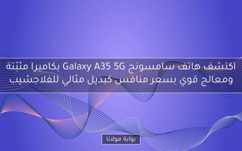 اكتشف هاتف سامسونج Galaxy A35 5G بكاميرا مثبّتة ومعالج قوي بسعر منافس كبديل مثالي للفلاجشيب