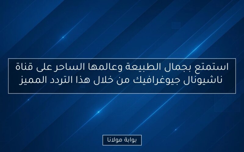 استمتع بجمال الطبيعة وعالمها الساحر على قناة ناشيونال جيوغرافيك من خلال هذا التردد المميز