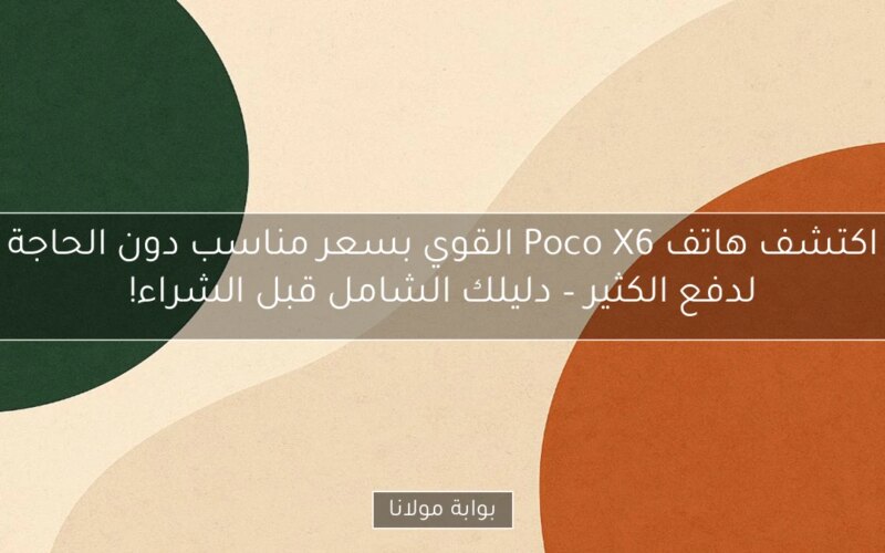 اكتشف هاتف Poco X6 القوي بسعر مناسب دون الحاجة لدفع الكثير – دليلك الشامل قبل الشراء!