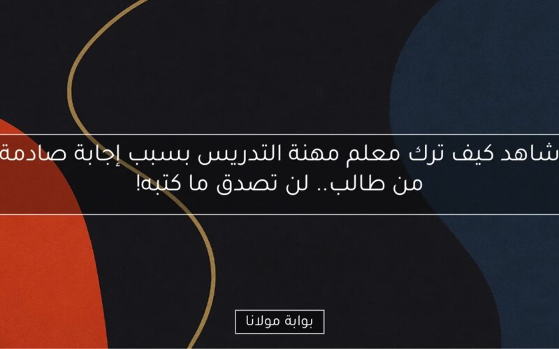 شاهد كيف ترك معلم مهنة التدريس بسبب إجابة صادمة من طالب.. لن تصدق ما كتبه!