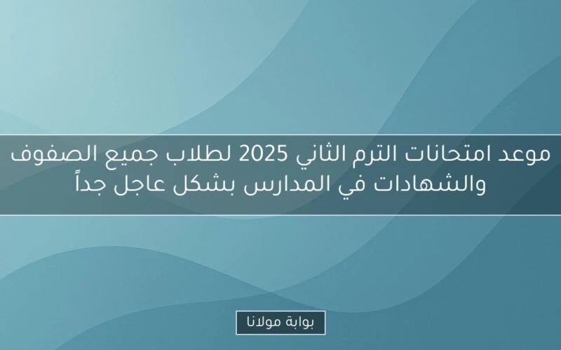 موعد امتحانات الترم الثاني 2025 لطلاب جميع الصفوف والشهادات في المدارس بشكل عاجل جداً