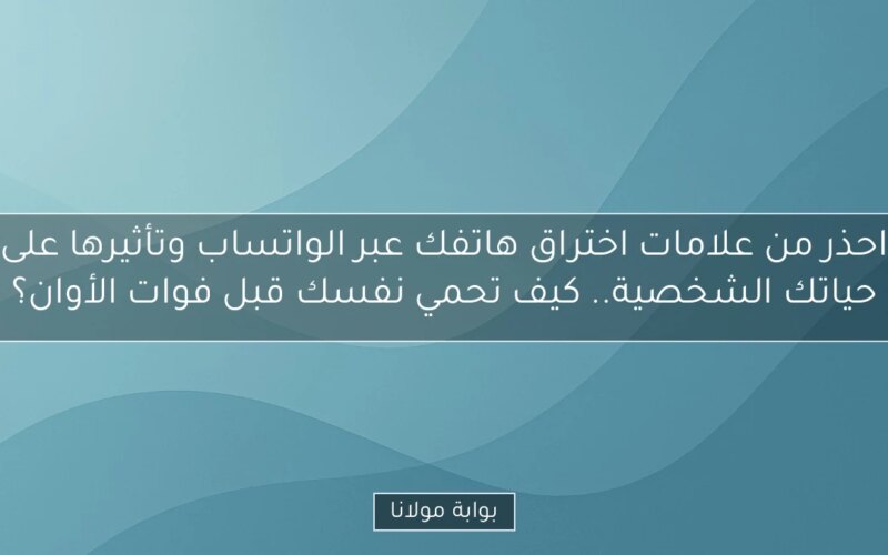 احذر من علامات اختراق هاتفك عبر الواتساب وتأثيرها على حياتك الشخصية.. كيف تحمي نفسك قبل فوات الأوان؟