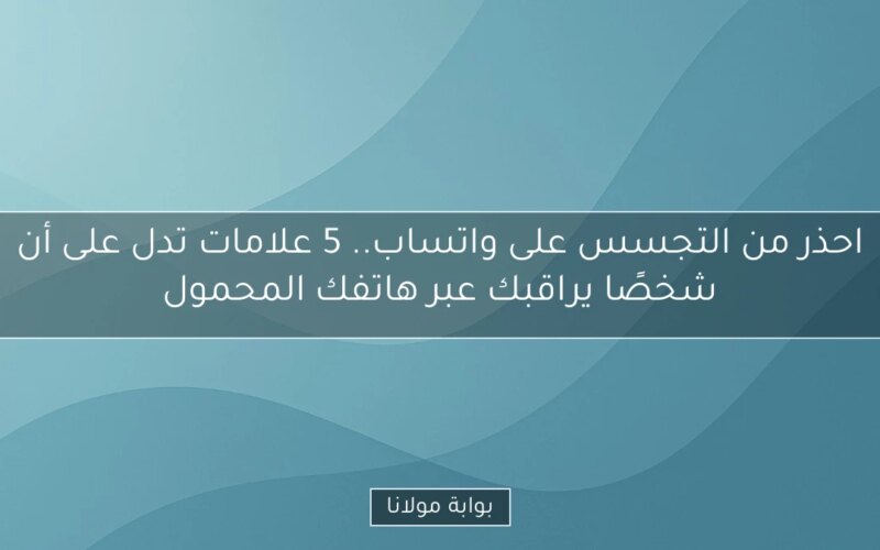 احذر من التجسس على واتساب.. 5 علامات تدل على أن شخصًا يراقبك عبر هاتفك المحمول