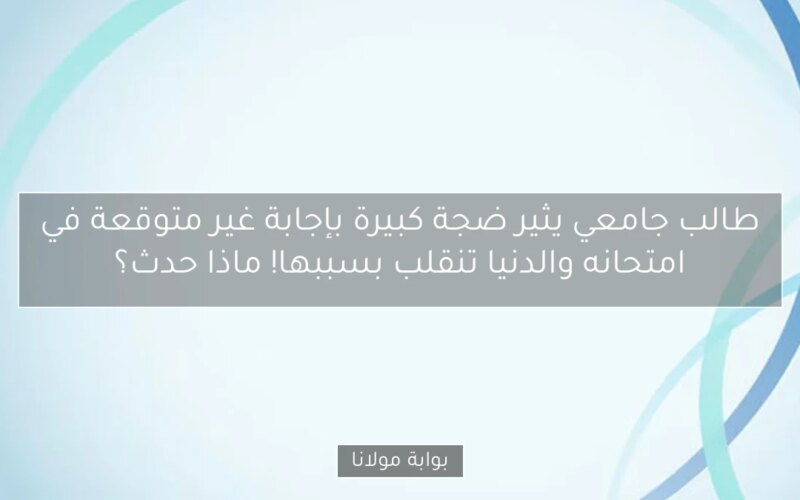 طالب جامعي يثير ضجة كبيرة بإجابة غير متوقعة في امتحانه والدنيا تنقلب بسببها! ماذا حدث؟