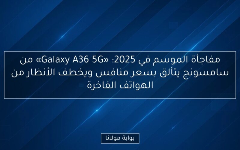 مفاجأة الموسم في 2025: «Galaxy A36 5G» من سامسونج يتألق بسعر منافس ويخطف الأنظار من الهواتف الفاخرة