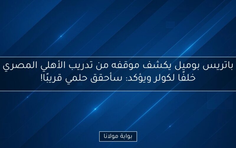 باتريس بوميل يكشف موقفه من تدريب الأهلي المصري خلفًا لكولر ويؤكد: سأحقق حلمي قريبًا!