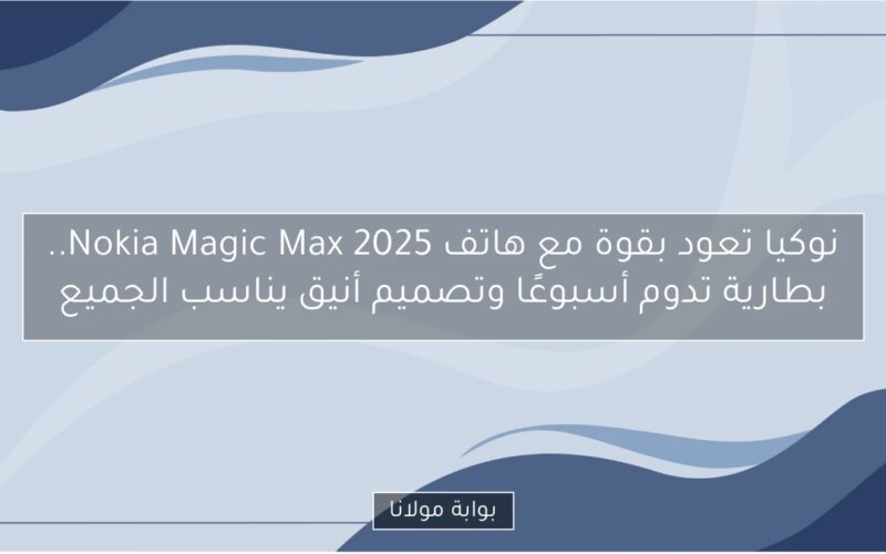 نوكيا تعود بقوة مع هاتف Nokia Magic Max 2025.. بطارية تدوم أسبوعًا وتصميم أنيق يناسب الجميع