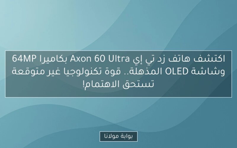 اكتشف هاتف زد تي إي Axon 60 Ultra بكاميرا 64MP وشاشة OLED المذهلة.. قوة تكنولوجيا غير متوقعة تستحق الاهتمام!