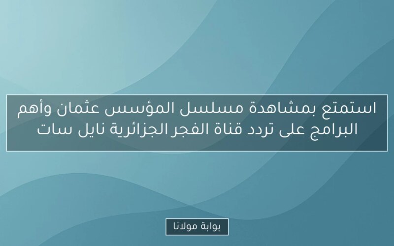 استمتع بمشاهدة مسلسل المؤسس عثمان وأهم البرامج على تردد قناة الفجر الجزائرية نايل سات