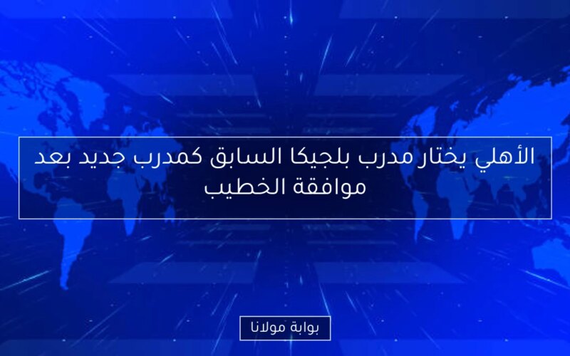 الأهلي يختار مدرب بلجيكا السابق كمدرب جديد بعد موافقة الخطيب