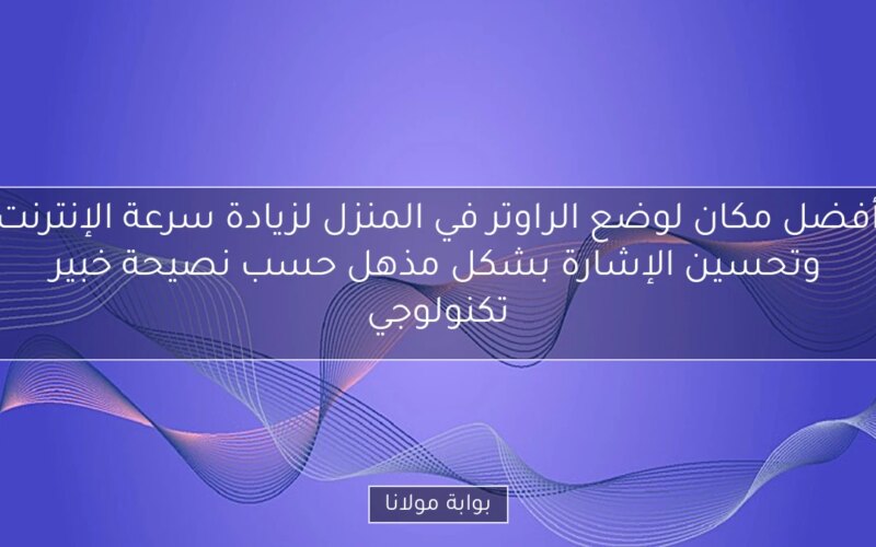 أفضل مكان لوضع الراوتر في المنزل لزيادة سرعة الإنترنت وتحسين الإشارة بشكل مذهل حسب نصيحة خبير تكنولوجي