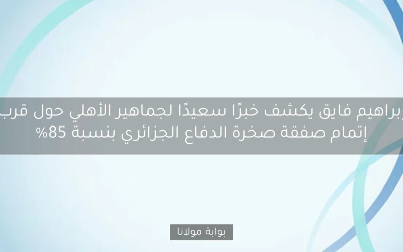 إبراهيم فايق يكشف خبرًا سعيدًا لجماهير الأهلي حول قرب إتمام صفقة صخرة الدفاع الجزائري بنسبة 85%